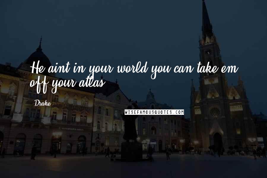 Drake Quotes: He aint in your world you can take em off your atlas