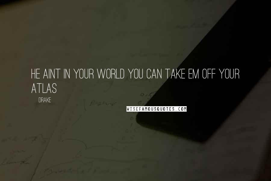 Drake Quotes: He aint in your world you can take em off your atlas