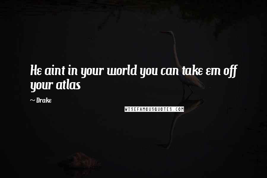 Drake Quotes: He aint in your world you can take em off your atlas