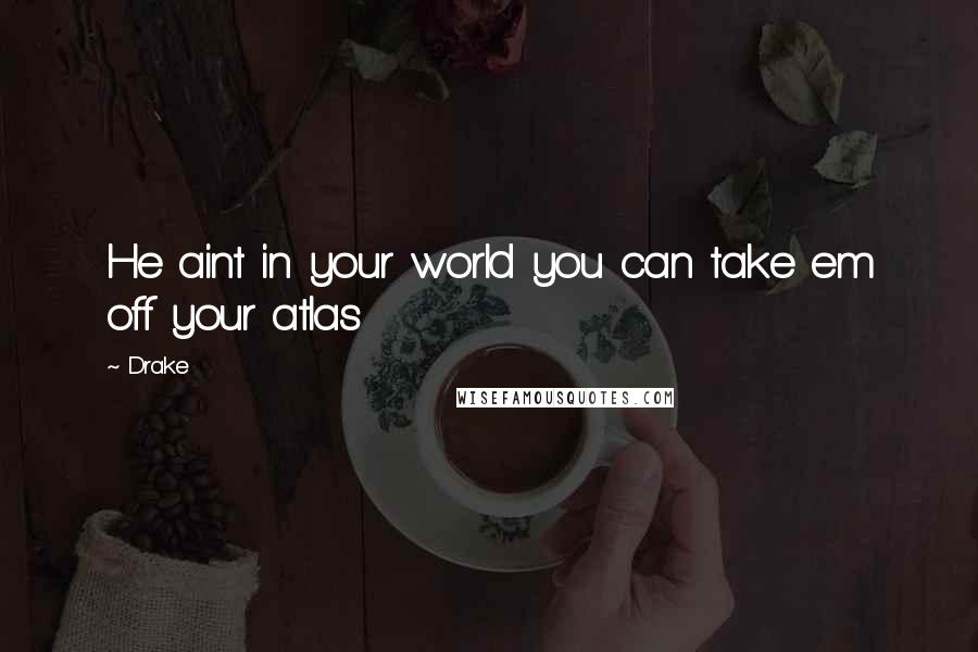 Drake Quotes: He aint in your world you can take em off your atlas