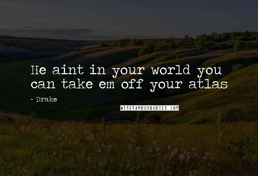 Drake Quotes: He aint in your world you can take em off your atlas