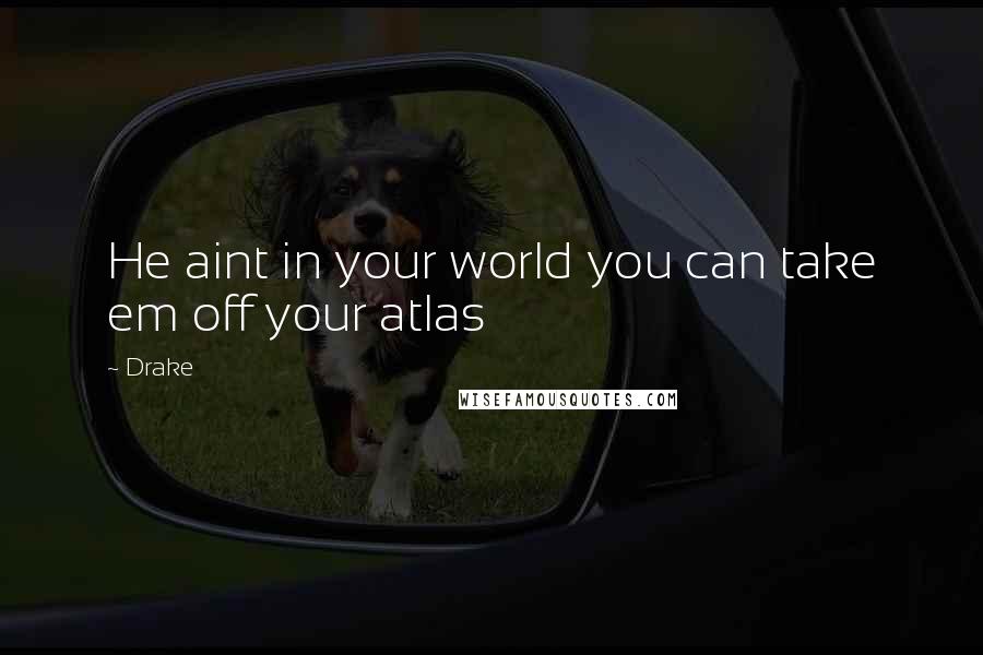 Drake Quotes: He aint in your world you can take em off your atlas