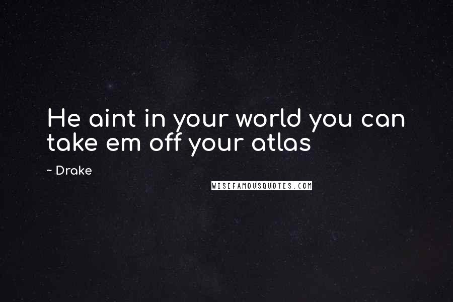 Drake Quotes: He aint in your world you can take em off your atlas