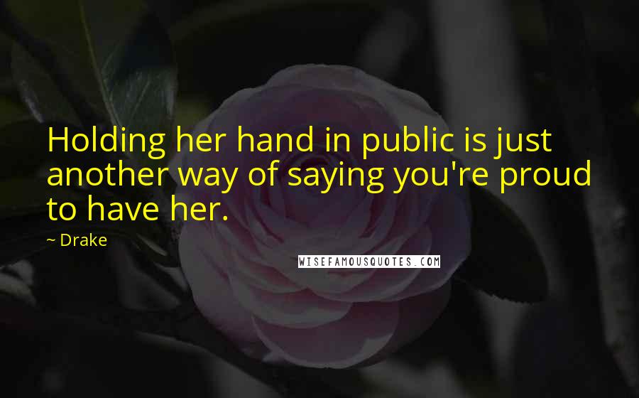 Drake Quotes: Holding her hand in public is just another way of saying you're proud to have her.