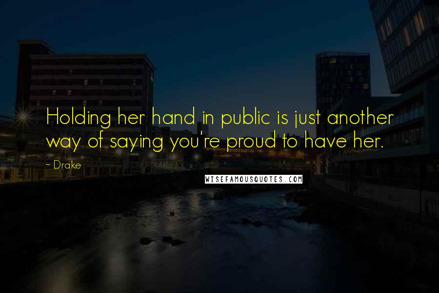 Drake Quotes: Holding her hand in public is just another way of saying you're proud to have her.