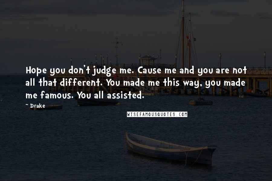 Drake Quotes: Hope you don't judge me. Cause me and you are not all that different. You made me this way, you made me famous. You all assisted.