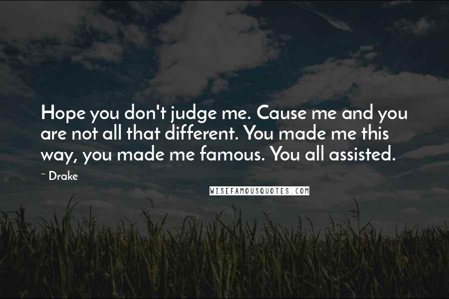 Drake Quotes: Hope you don't judge me. Cause me and you are not all that different. You made me this way, you made me famous. You all assisted.
