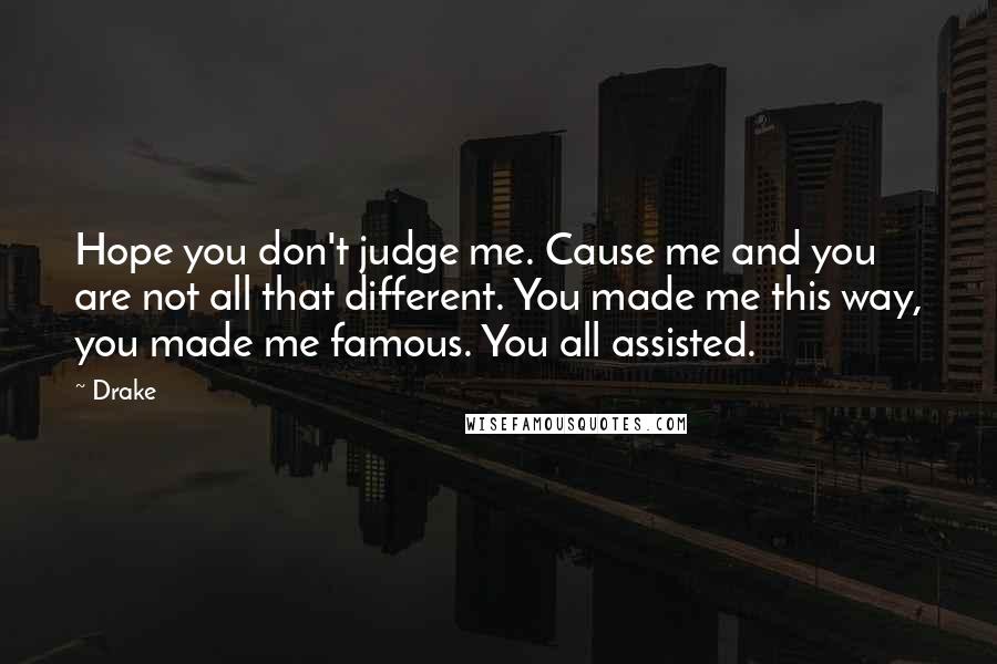 Drake Quotes: Hope you don't judge me. Cause me and you are not all that different. You made me this way, you made me famous. You all assisted.