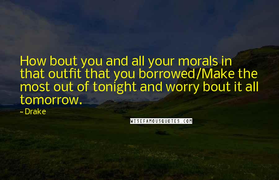 Drake Quotes: How bout you and all your morals in that outfit that you borrowed/Make the most out of tonight and worry bout it all tomorrow.