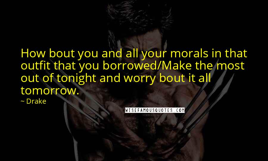 Drake Quotes: How bout you and all your morals in that outfit that you borrowed/Make the most out of tonight and worry bout it all tomorrow.