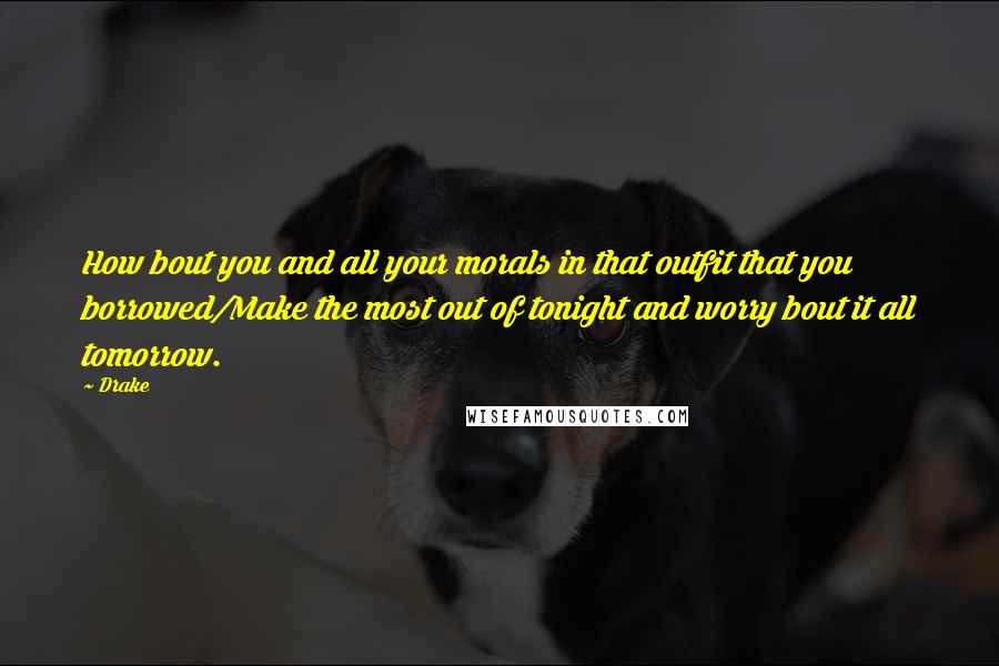 Drake Quotes: How bout you and all your morals in that outfit that you borrowed/Make the most out of tonight and worry bout it all tomorrow.
