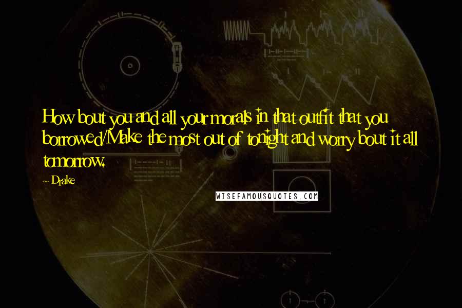 Drake Quotes: How bout you and all your morals in that outfit that you borrowed/Make the most out of tonight and worry bout it all tomorrow.