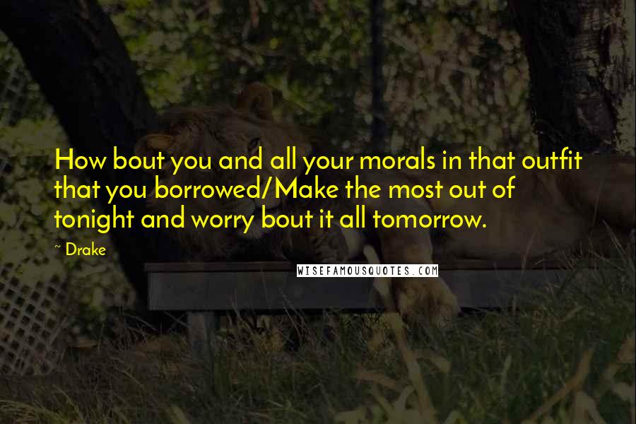 Drake Quotes: How bout you and all your morals in that outfit that you borrowed/Make the most out of tonight and worry bout it all tomorrow.