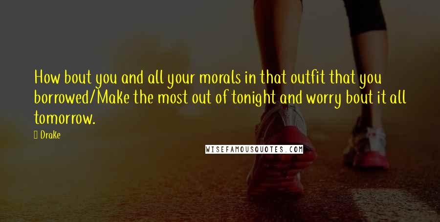 Drake Quotes: How bout you and all your morals in that outfit that you borrowed/Make the most out of tonight and worry bout it all tomorrow.