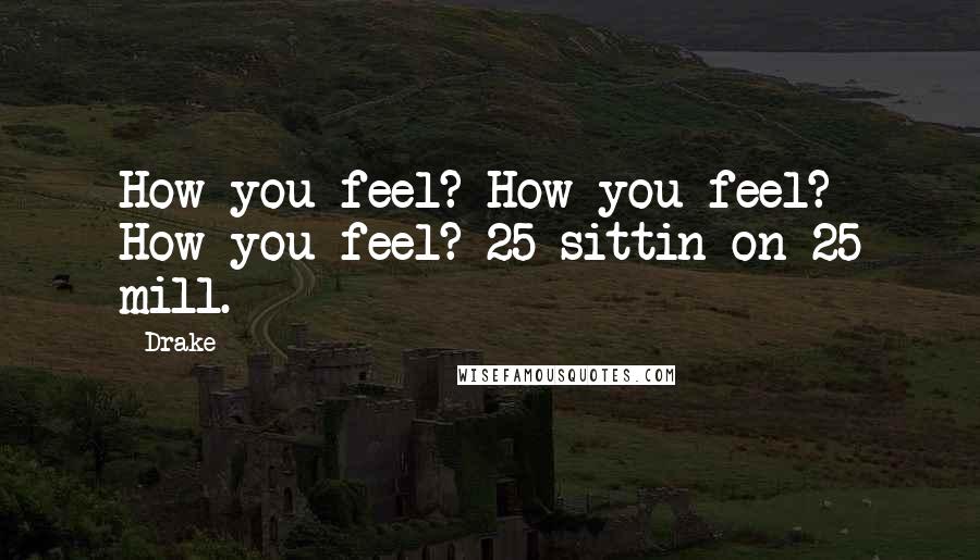 Drake Quotes: How you feel? How you feel? How you feel? 25 sittin on 25 mill.