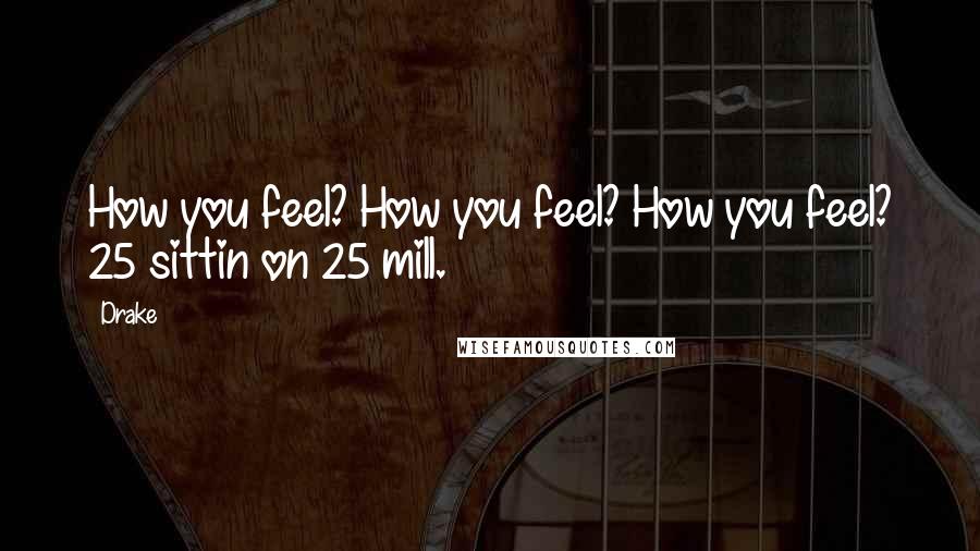 Drake Quotes: How you feel? How you feel? How you feel? 25 sittin on 25 mill.