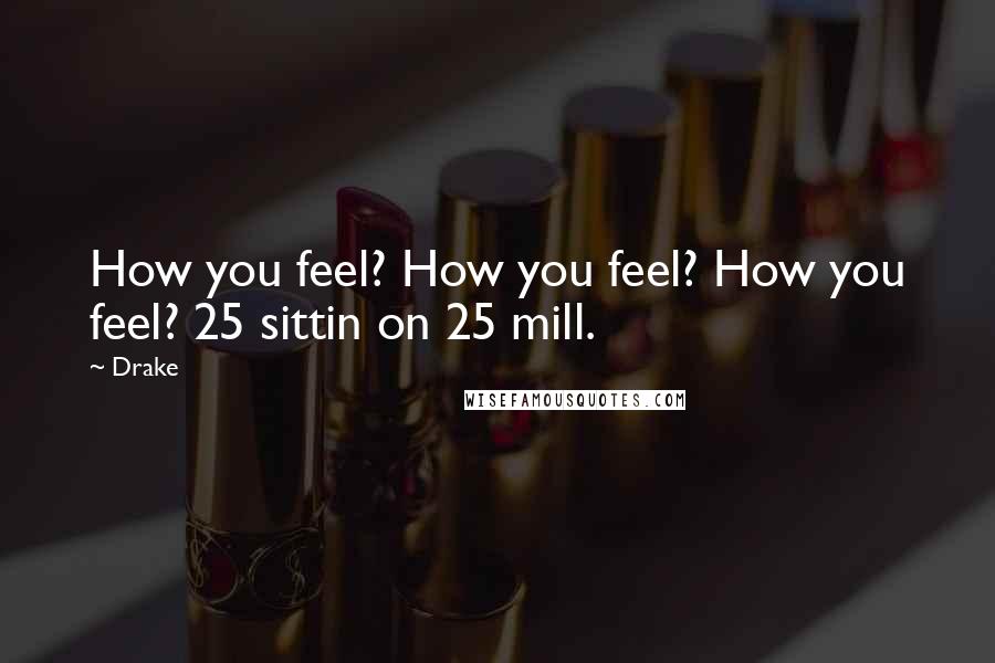 Drake Quotes: How you feel? How you feel? How you feel? 25 sittin on 25 mill.