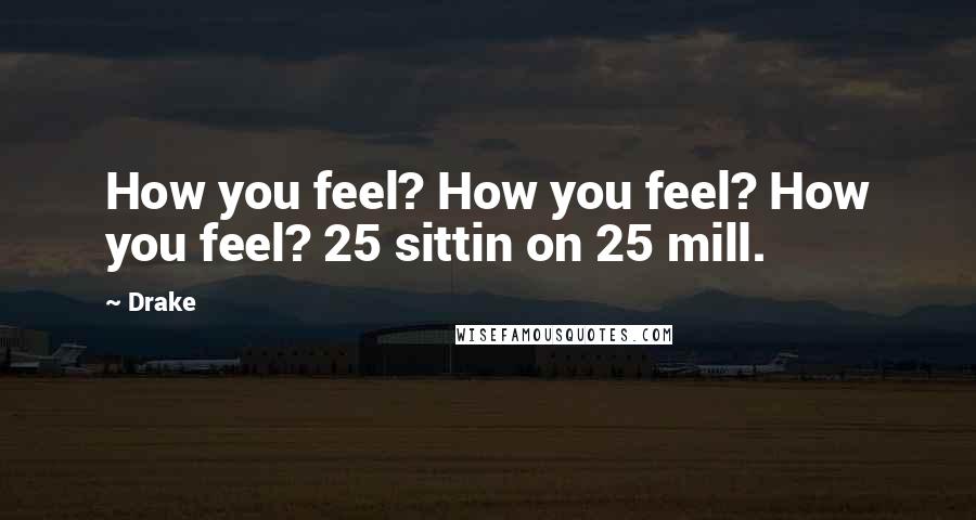 Drake Quotes: How you feel? How you feel? How you feel? 25 sittin on 25 mill.