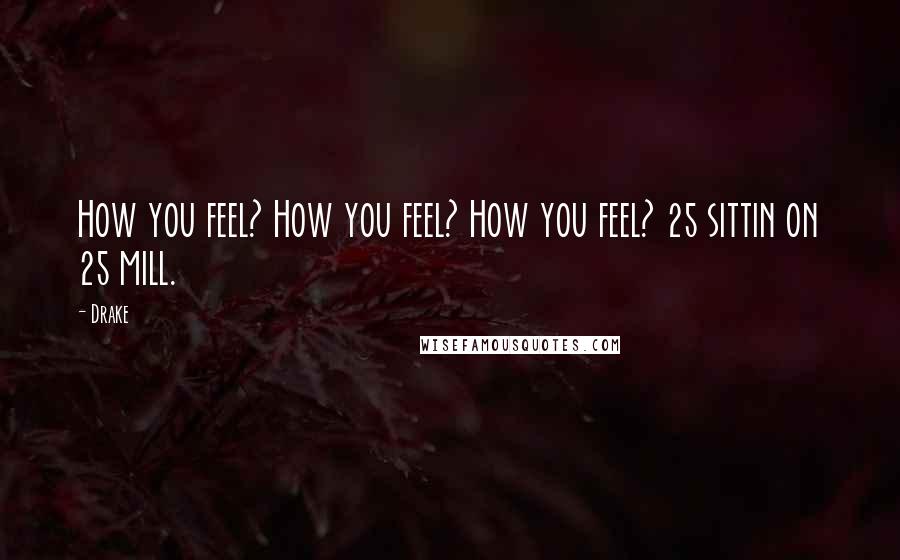 Drake Quotes: How you feel? How you feel? How you feel? 25 sittin on 25 mill.