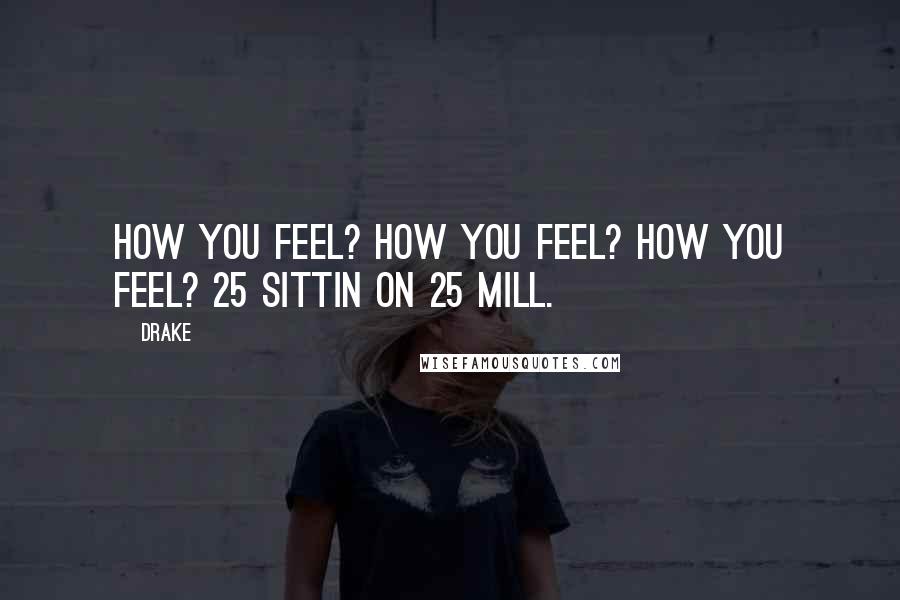 Drake Quotes: How you feel? How you feel? How you feel? 25 sittin on 25 mill.