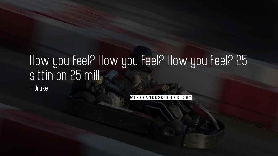 Drake Quotes: How you feel? How you feel? How you feel? 25 sittin on 25 mill.