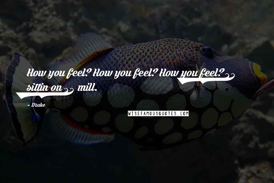 Drake Quotes: How you feel? How you feel? How you feel? 25 sittin on 25 mill.