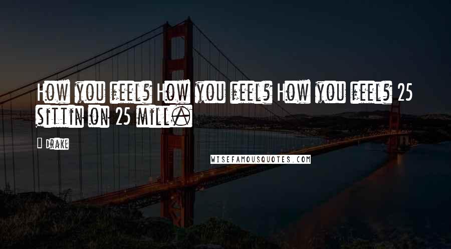 Drake Quotes: How you feel? How you feel? How you feel? 25 sittin on 25 mill.