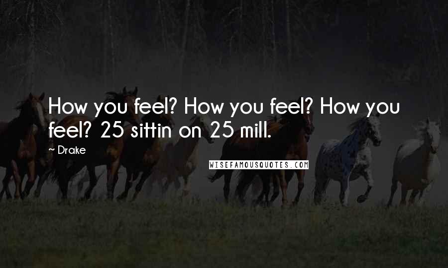 Drake Quotes: How you feel? How you feel? How you feel? 25 sittin on 25 mill.