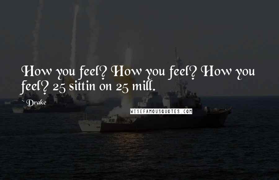 Drake Quotes: How you feel? How you feel? How you feel? 25 sittin on 25 mill.