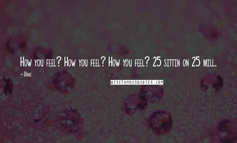 Drake Quotes: How you feel? How you feel? How you feel? 25 sittin on 25 mill.