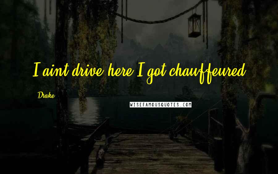 Drake Quotes: I aint drive here I got chauffeured