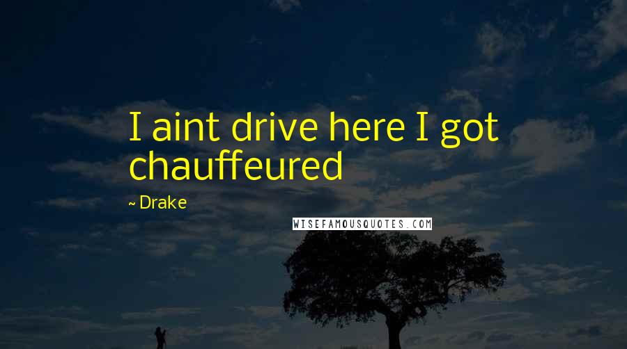 Drake Quotes: I aint drive here I got chauffeured