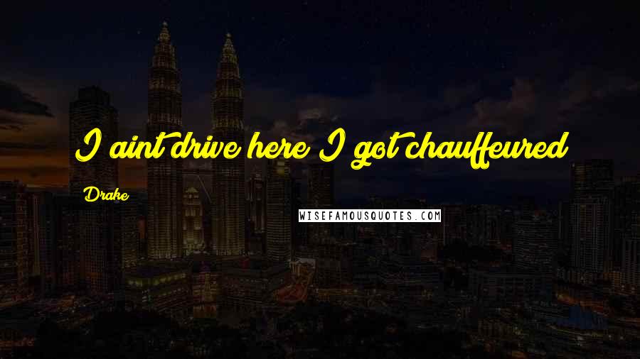 Drake Quotes: I aint drive here I got chauffeured