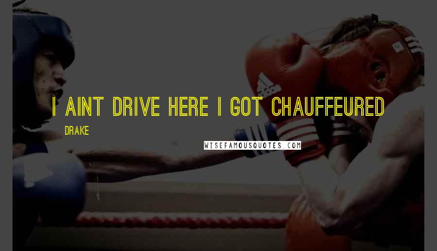 Drake Quotes: I aint drive here I got chauffeured