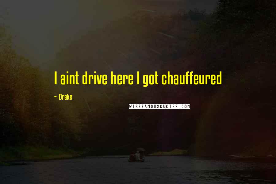 Drake Quotes: I aint drive here I got chauffeured