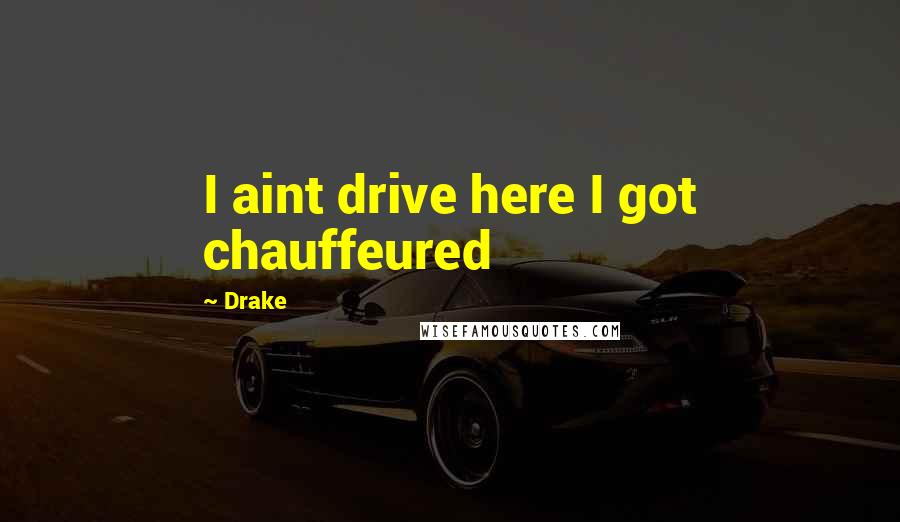 Drake Quotes: I aint drive here I got chauffeured