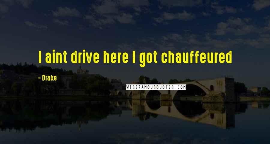 Drake Quotes: I aint drive here I got chauffeured