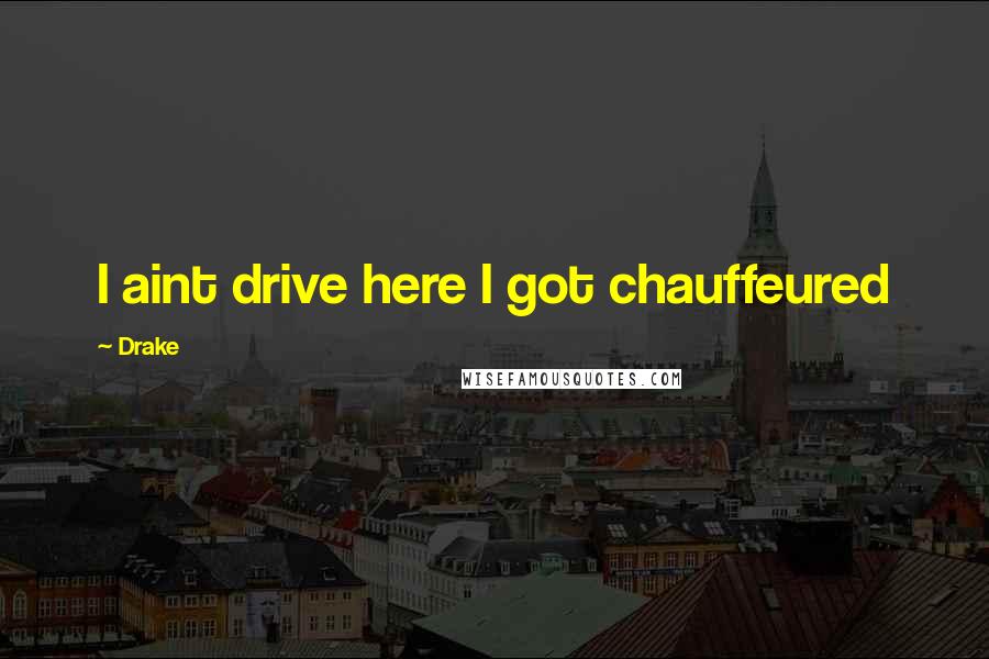 Drake Quotes: I aint drive here I got chauffeured