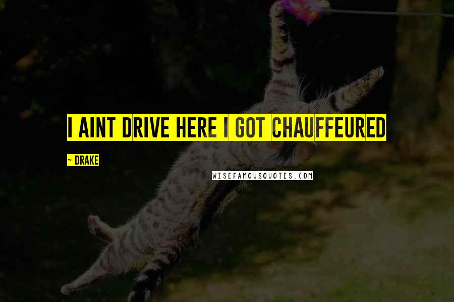 Drake Quotes: I aint drive here I got chauffeured