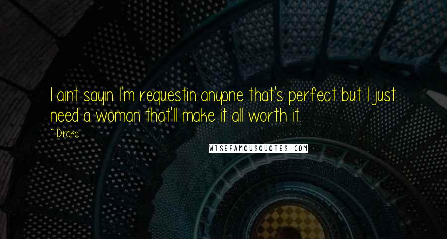 Drake Quotes: I aint sayin I'm requestin anyone that's perfect but I just need a woman that'll make it all worth it.