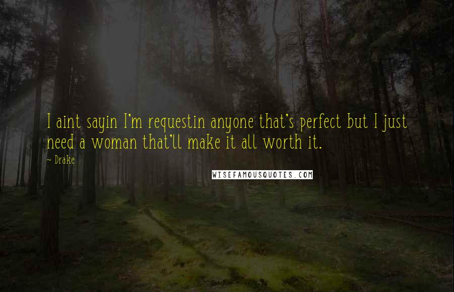 Drake Quotes: I aint sayin I'm requestin anyone that's perfect but I just need a woman that'll make it all worth it.