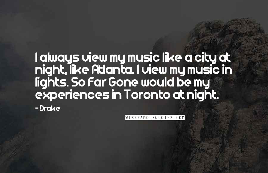 Drake Quotes: I always view my music like a city at night, like Atlanta. I view my music in lights. So Far Gone would be my experiences in Toronto at night.