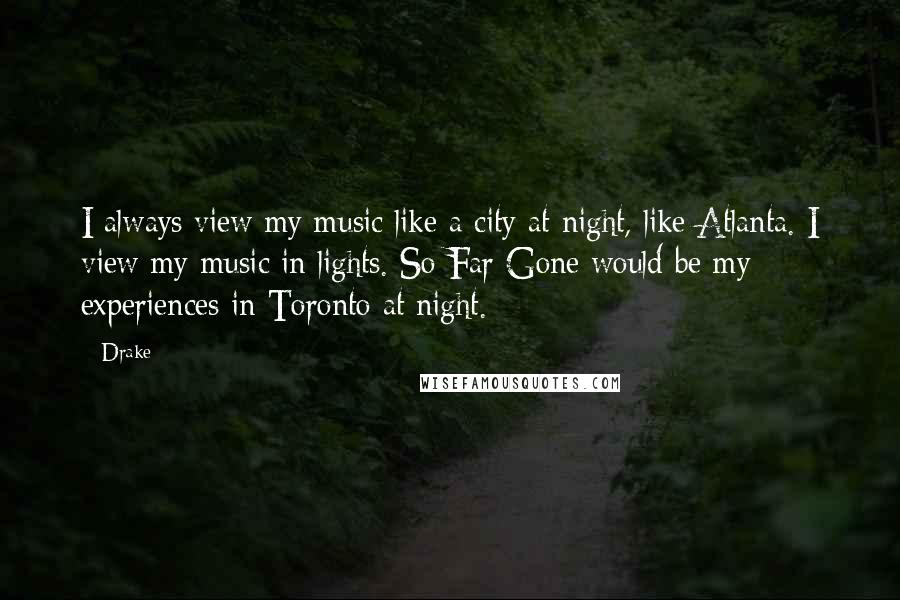 Drake Quotes: I always view my music like a city at night, like Atlanta. I view my music in lights. So Far Gone would be my experiences in Toronto at night.