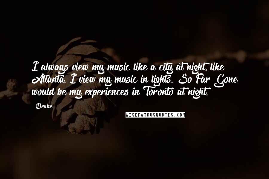Drake Quotes: I always view my music like a city at night, like Atlanta. I view my music in lights. So Far Gone would be my experiences in Toronto at night.