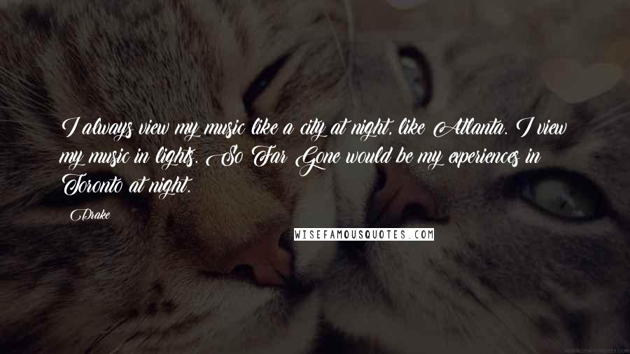 Drake Quotes: I always view my music like a city at night, like Atlanta. I view my music in lights. So Far Gone would be my experiences in Toronto at night.