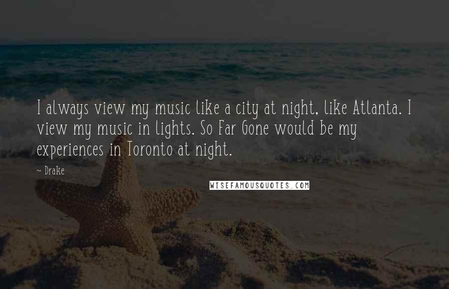 Drake Quotes: I always view my music like a city at night, like Atlanta. I view my music in lights. So Far Gone would be my experiences in Toronto at night.