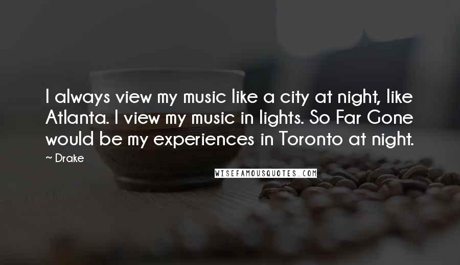 Drake Quotes: I always view my music like a city at night, like Atlanta. I view my music in lights. So Far Gone would be my experiences in Toronto at night.