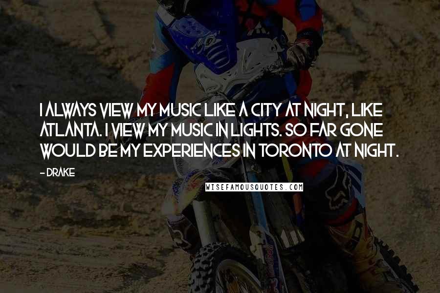 Drake Quotes: I always view my music like a city at night, like Atlanta. I view my music in lights. So Far Gone would be my experiences in Toronto at night.