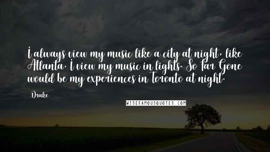 Drake Quotes: I always view my music like a city at night, like Atlanta. I view my music in lights. So Far Gone would be my experiences in Toronto at night.
