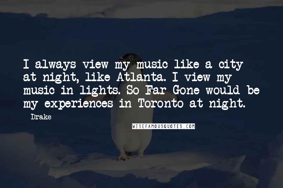 Drake Quotes: I always view my music like a city at night, like Atlanta. I view my music in lights. So Far Gone would be my experiences in Toronto at night.